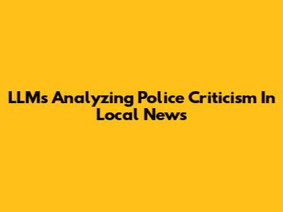 LLMs Analyzing Police Criticism In Local News