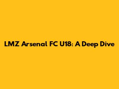 LMZ Arsenal FC U18: A Deep Dive