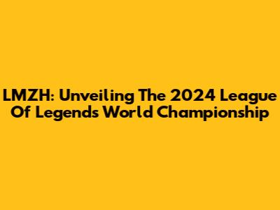 LMZH: Unveiling The 2024 League Of Legends World Championship