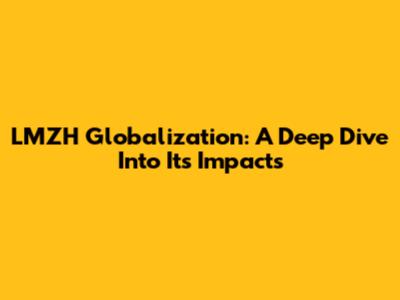 LMZH Globalization: A Deep Dive Into Its Impacts