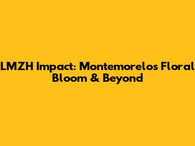 LMZH Impact: Montemorelos' Floral Bloom & Beyond