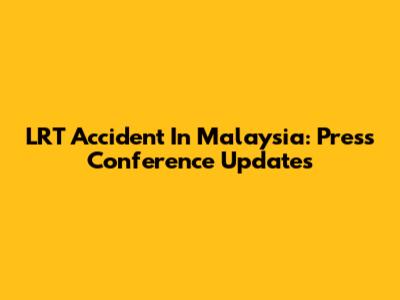 LRT Accident In Malaysia: Press Conference Updates