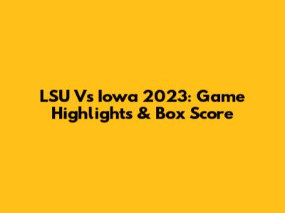 LSU Vs Iowa 2023: Game Highlights & Box Score