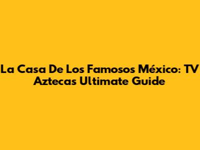 La Casa De Los Famosos México: TV Azteca's Ultimate Guide