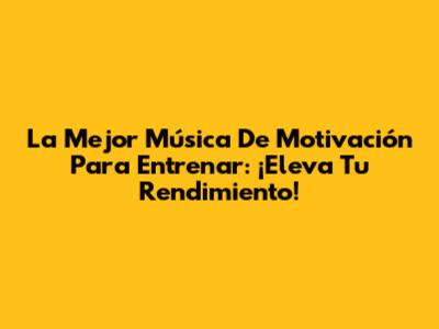 La Mejor Música De Motivación Para Entrenar: ¡Eleva Tu Rendimiento!