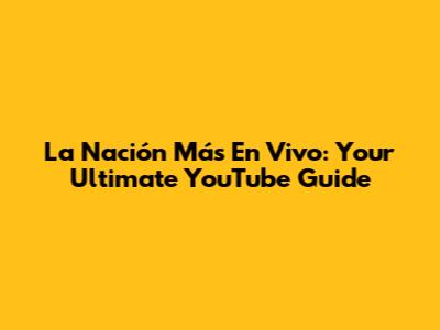 La Nación Más En Vivo: Your Ultimate YouTube Guide