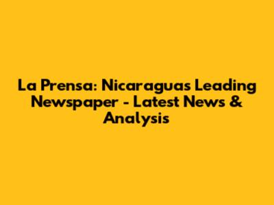 La Prensa: Nicaragua's Leading Newspaper - Latest News & Analysis