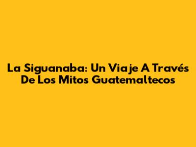La Siguanaba: Un Viaje A Través De Los Mitos Guatemaltecos