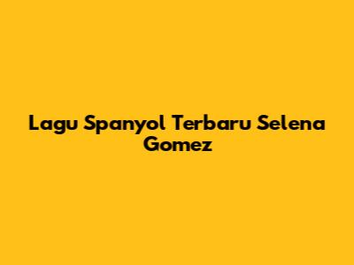 Lagu Spanyol Terbaru Selena Gomez
