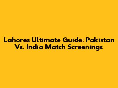Lahore's Ultimate Guide: Pakistan Vs. India Match Screenings