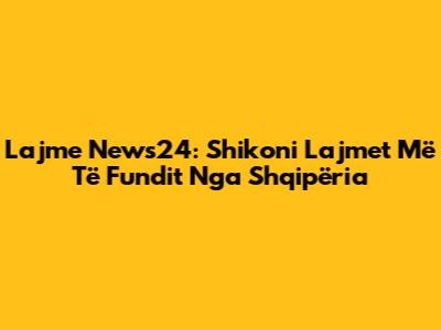 Lajme News24: Shikoni Lajmet Më Të Fundit Nga Shqipëria