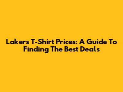Lakers T-Shirt Prices: A Guide To Finding The Best Deals