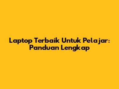Laptop Terbaik Untuk Pelajar: Panduan Lengkap