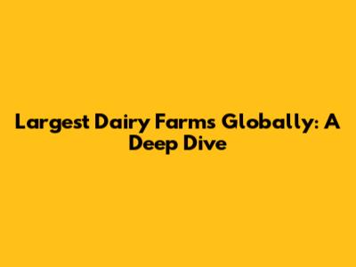 Largest Dairy Farms Globally: A Deep Dive