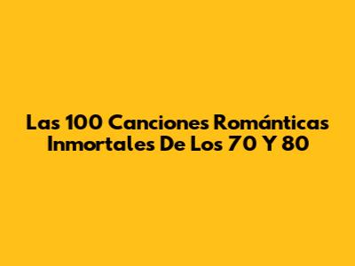 Las 100 Canciones Románticas Inmortales De Los 70 Y 80
