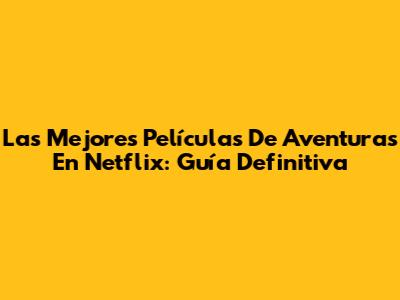 Las Mejores Películas De Aventuras En Netflix: Guía Definitiva