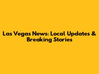 Las Vegas News: Local Updates & Breaking Stories