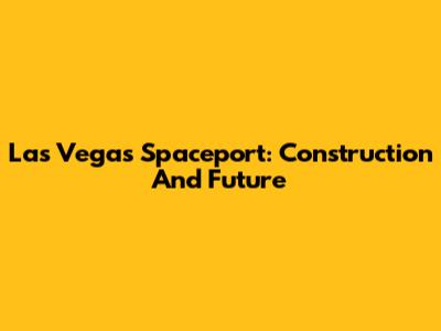 Las Vegas Spaceport: Construction And Future