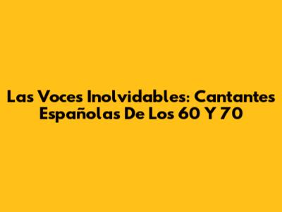 Las Voces Inolvidables: Cantantes Españolas De Los 60 Y 70