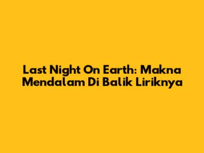 Last Night On Earth: Makna Mendalam Di Balik Liriknya