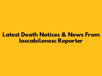 Latest Death Notices & News From Ioscabilenesc Reporter