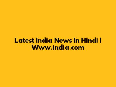 Latest India News In Hindi | Www.india.com