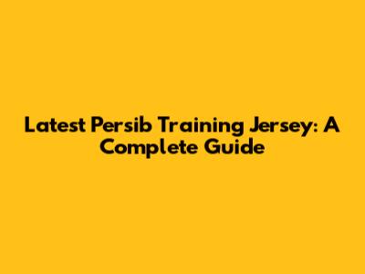 Latest Persib Training Jersey: A Complete Guide