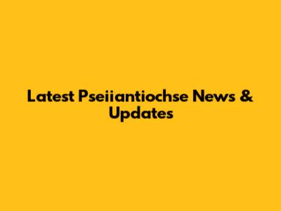 Latest Pseiiantiochse News & Updates