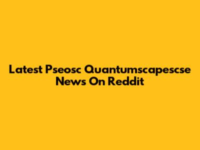 Latest Pseosc Quantumscapescse News On Reddit