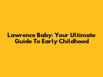 Lawrence Baby: Your Ultimate Guide To Early Childhood
