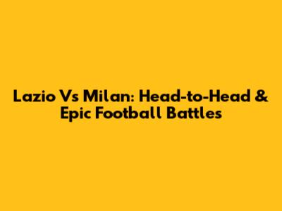 Lazio Vs Milan: Head-to-Head & Epic Football Battles