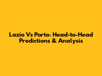 Lazio Vs Porto: Head-to-Head Predictions & Analysis