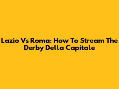 Lazio Vs Roma: How To Stream The Derby Della Capitale