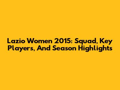 Lazio Women 2015: Squad, Key Players, And Season Highlights