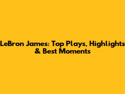 LeBron James: Top Plays, Highlights & Best Moments