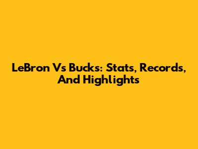 LeBron Vs Bucks: Stats, Records, And Highlights