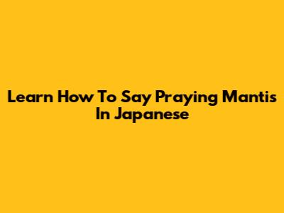 Learn How To Say Praying Mantis In Japanese