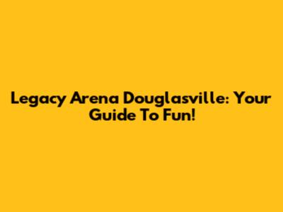 Legacy Arena Douglasville: Your Guide To Fun!