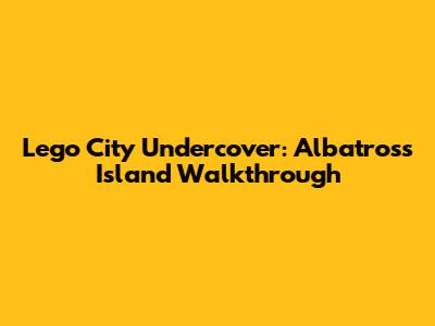 Lego City Undercover: Albatross Island Walkthrough