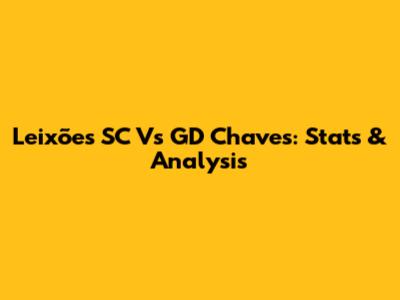Leixões SC Vs GD Chaves: Stats & Analysis