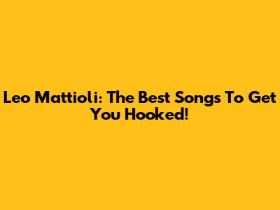 Leo Mattioli: The Best Songs To Get You Hooked!