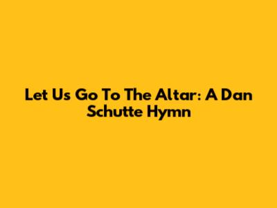 Let Us Go To The Altar: A Dan Schutte Hymn