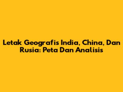 Letak Geografis India, China, Dan Rusia: Peta Dan Analisis
