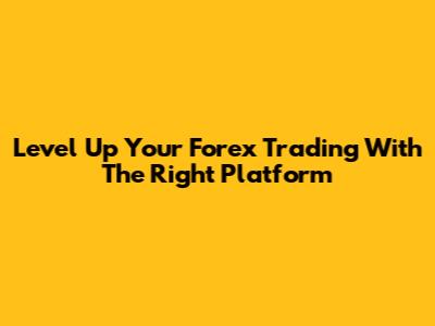 Level Up Your Forex Trading With The Right Platform