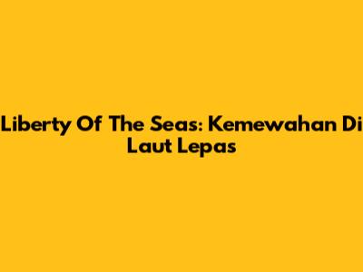 Liberty Of The Seas: Kemewahan Di Laut Lepas