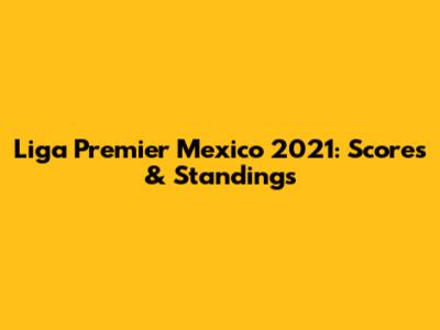 Liga Premier Mexico 2021: Scores & Standings