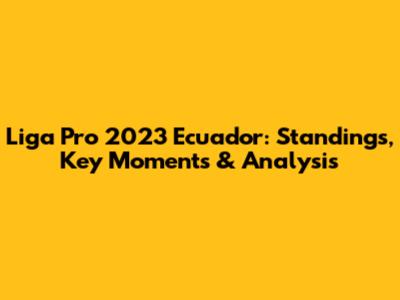 Liga Pro 2023 Ecuador: Standings, Key Moments & Analysis