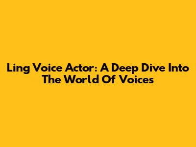 Ling Voice Actor: A Deep Dive Into The World Of Voices