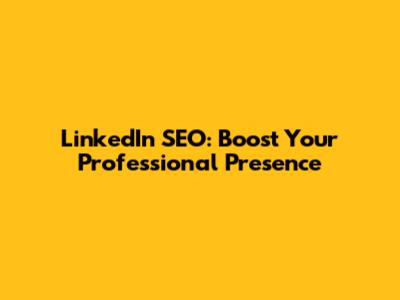 LinkedIn SEO: Boost Your Professional Presence