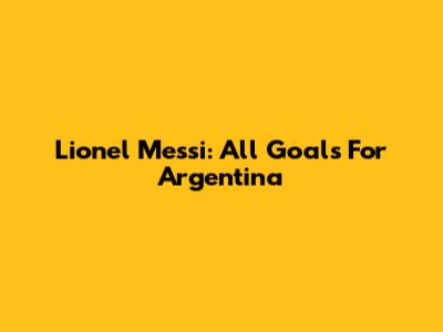 Lionel Messi: All Goals For Argentina